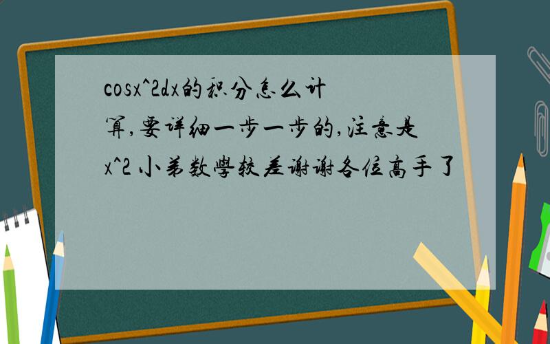 cosx^2dx的积分怎么计算,要详细一步一步的,注意是x^2 小弟数学较差谢谢各位高手了