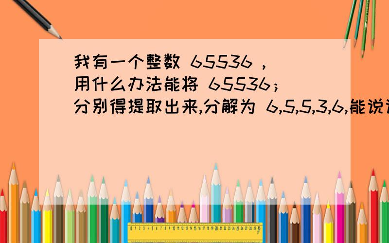 我有一个整数 65536 ,用什么办法能将 65536；分别得提取出来,分解为 6,5,5,3,6,能说说细节吗？我用的是C语言，