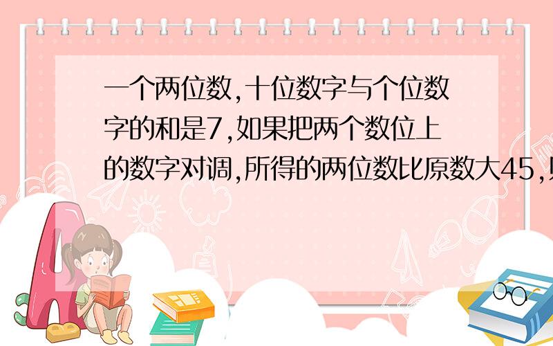 一个两位数,十位数字与个位数字的和是7,如果把两个数位上的数字对调,所得的两位数比原数大45,则原来两位数是多少?一元一次方程解