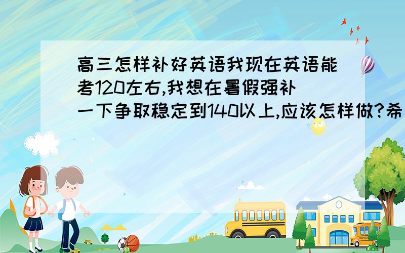 高三怎样补好英语我现在英语能考120左右,我想在暑假强补一下争取稳定到140以上,应该怎样做?希望大吗