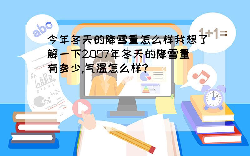 今年冬天的降雪量怎么样我想了解一下2007年冬天的降雪量有多少,气温怎么样?