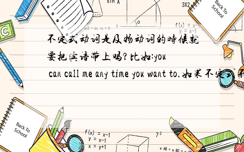 不定式动词是及物动词的时候就要把宾语带上吗?比如:you can call me any time you want to.如果不定式不省略的话是any time you want to call还是any time you want to call me?