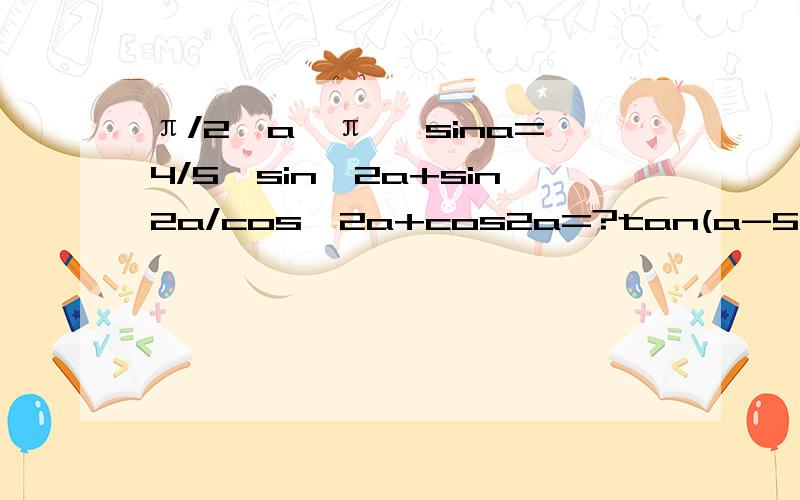 π/2＜a＜π ,sina=4/5,sin^2a+sin2a/cos^2a+cos2a=?tan(a-5π/4)=?