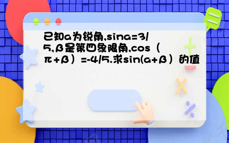 已知a为锐角,sina=3/5,β是第四象限角,cos（π+β）=-4/5.求sin(a+β）的值