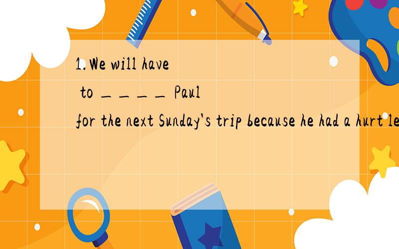 1.We will have to ____ Paul for the next Sunday's trip because he had a hurt leg.A work out B figure out C count out D follow out2.This disease can ____ blindness if not treated properly.A result in B leading to C be caused D result from 3.The scienc