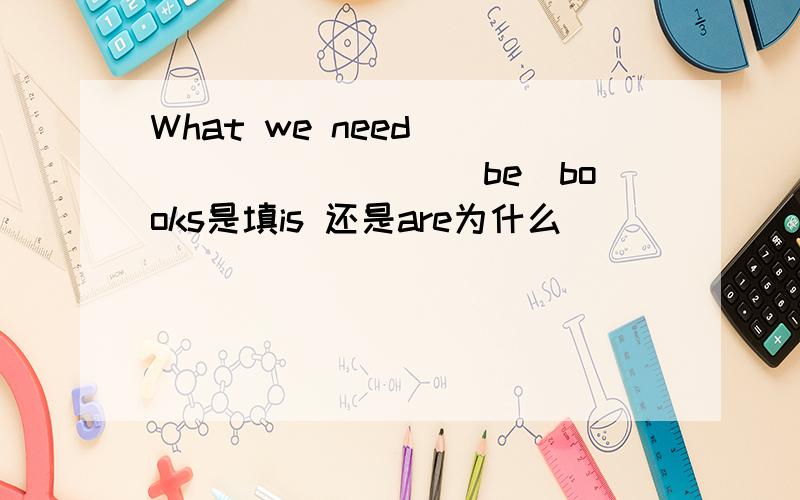 What we need _________(be)books是填is 还是are为什么