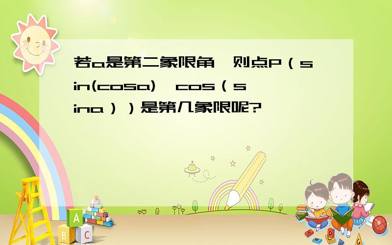 若a是第二象限角,则点P（sin(cosa),cos（sina））是第几象限呢?