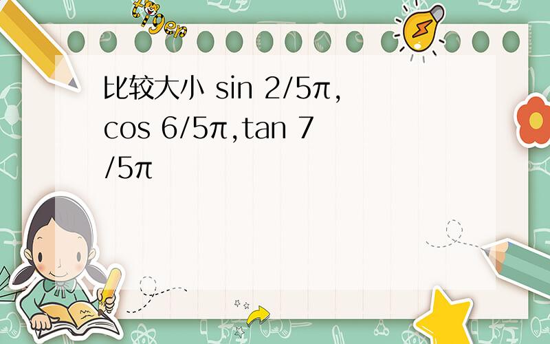 比较大小 sin 2/5π,cos 6/5π,tan 7/5π