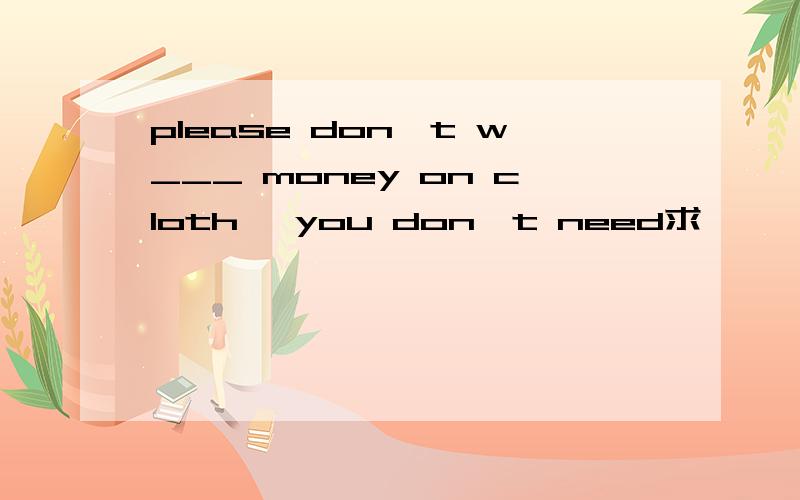 please don't w___ money on cloth ,you don't need求