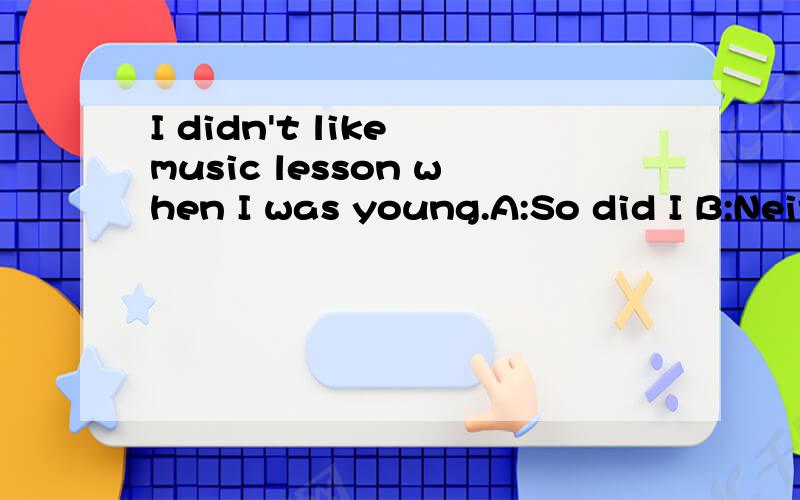 I didn't like music lesson when I was young.A:So did I B:Neither did I C;No,I didn't