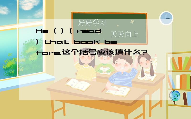 He ( ) ( read ) that book before.这个括号应该填什么?