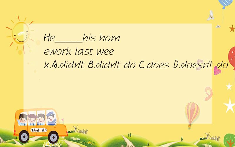 He_____his homework last week.A.didn't B.didn't do C.does D.doesn't do