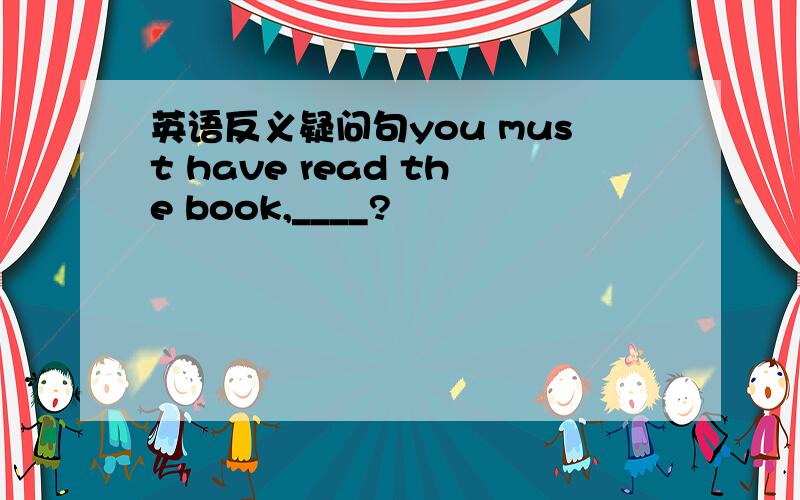 英语反义疑问句you must have read the book,____?