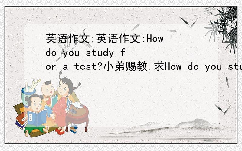 英语作文:英语作文:How do you study for a test?小弟赐教,求How do you study for a test?不要太长,60词左右,最好有中文翻译,要写第一人称,第二人称,第三人称.3文章最好一样,只是改一下该改的地方!小弟急