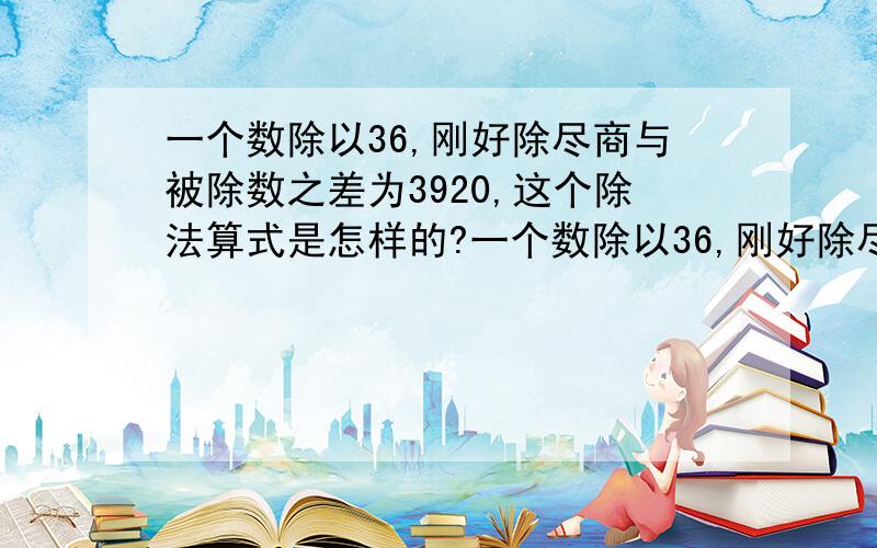 一个数除以36,刚好除尽商与被除数之差为3920,这个除法算式是怎样的?一个数除以36,刚好除尽,商与被除数之差为3920,这个除法算式是怎样的?