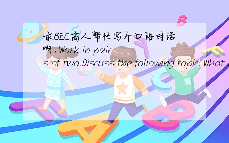 求BEC高人帮忙写个口语对话啊,Work in pairs of two.Discuss the following topic:What is important when looking for a new job?(career opportunities,location of jobs or possibilities of making business trips)