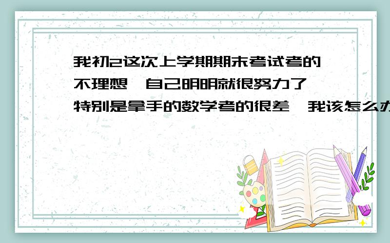 我初2这次上学期期末考试考的不理想,自己明明就很努力了,特别是拿手的数学考的很差,我该怎么办?数学以往我都考140向上的（满分150）,我的数学好是公认的,可这次只考了120几,看见原来数