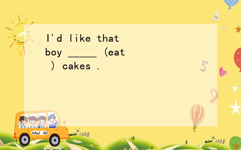 I'd like that boy _____ (eat ) cakes .