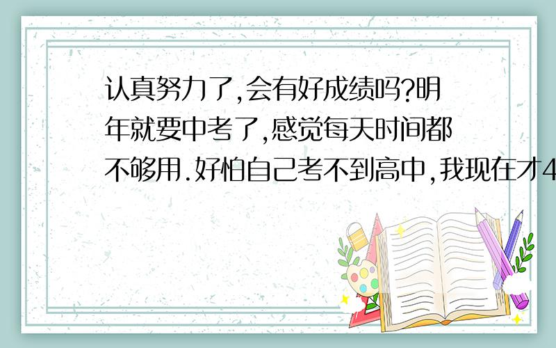 认真努力了,会有好成绩吗?明年就要中考了,感觉每天时间都不够用.好怕自己考不到高中,我现在才442,我想要考的高中是655分,不知道自己努力后,到底有没有希望考到这个成绩.真的很担心,我每