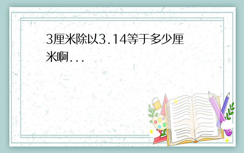 3厘米除以3.14等于多少厘米啊...