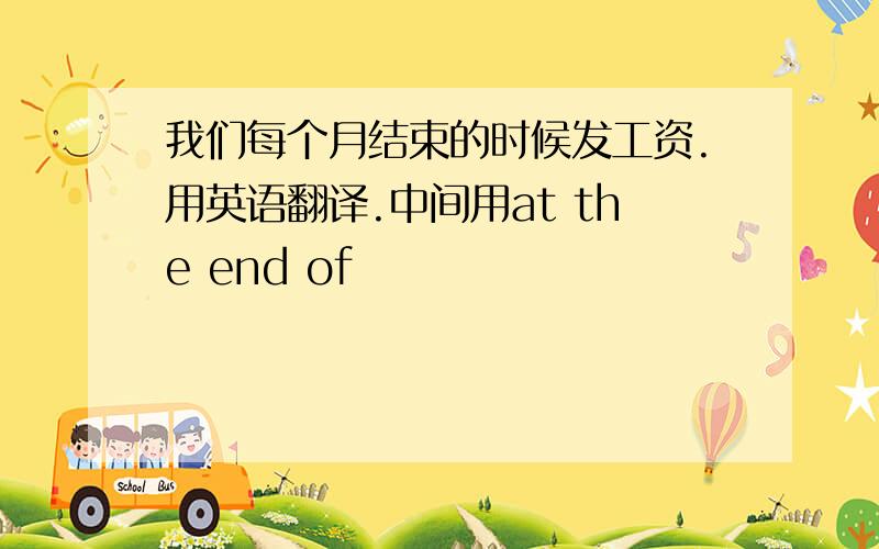 我们每个月结束的时候发工资.用英语翻译.中间用at the end of