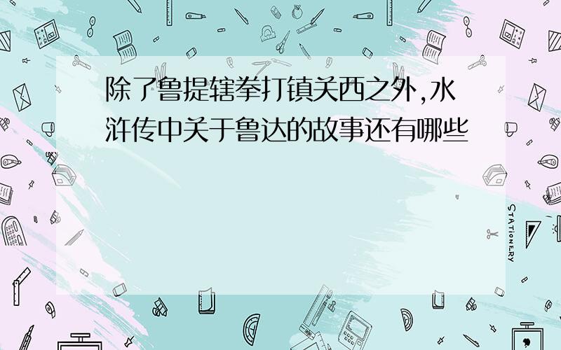 除了鲁提辖拳打镇关西之外,水浒传中关于鲁达的故事还有哪些