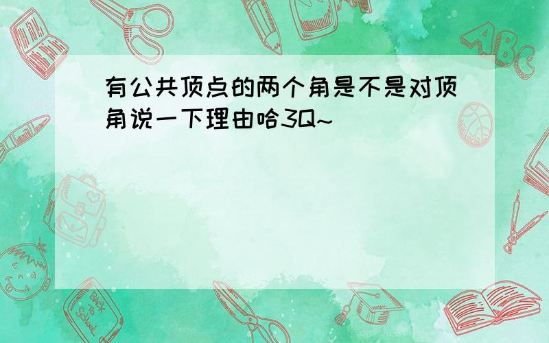 有公共顶点的两个角是不是对顶角说一下理由哈3Q~