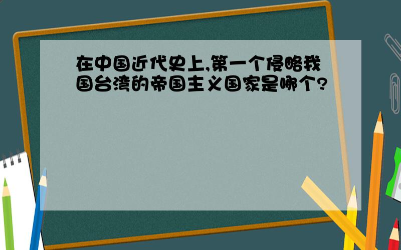 在中国近代史上,第一个侵略我国台湾的帝国主义国家是哪个?