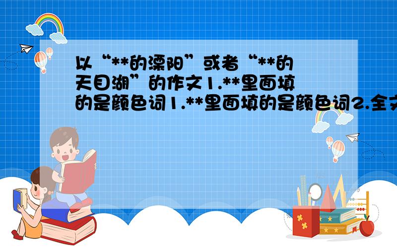 以“**的溧阳”或者“**的天目湖”的作文1.**里面填的是颜色词1.**里面填的是颜色词2.全文模仿《蓝蓝的威尼斯》3.小标题形式4.字数在500-700字之间