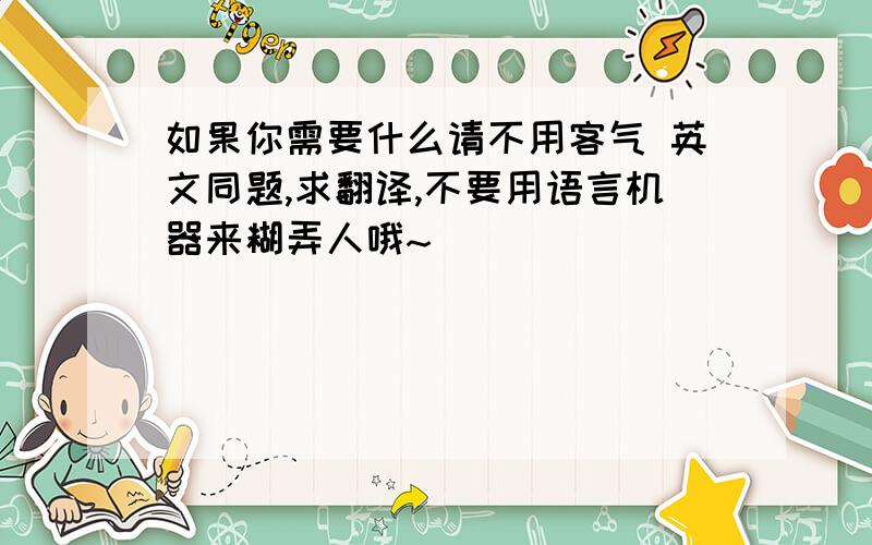 如果你需要什么请不用客气 英文同题,求翻译,不要用语言机器来糊弄人哦~