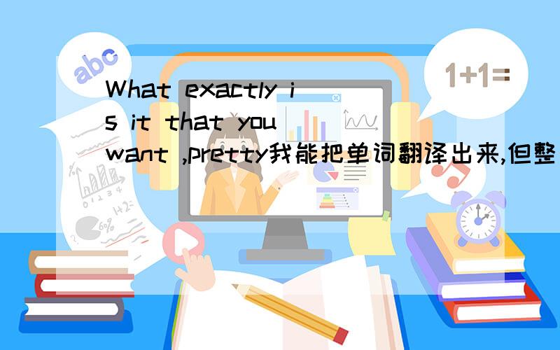 What exactly is it that you want ,pretty我能把单词翻译出来,但整个句子就不会了没基础，想自己学英语，在网上哪学啊，