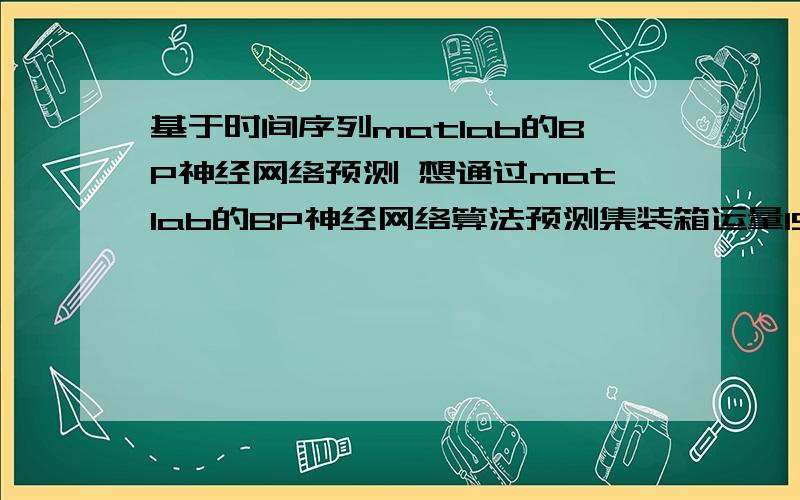 基于时间序列matlab的BP神经网络预测 想通过matlab的BP神经网络算法预测集装箱运量1998-2009对应的原始数据：[115.4 212.1 259.7 251.8 352 463.4 509 558 614 700 696 712]需要预测2010至2020年的数据.哪位MATLAB高