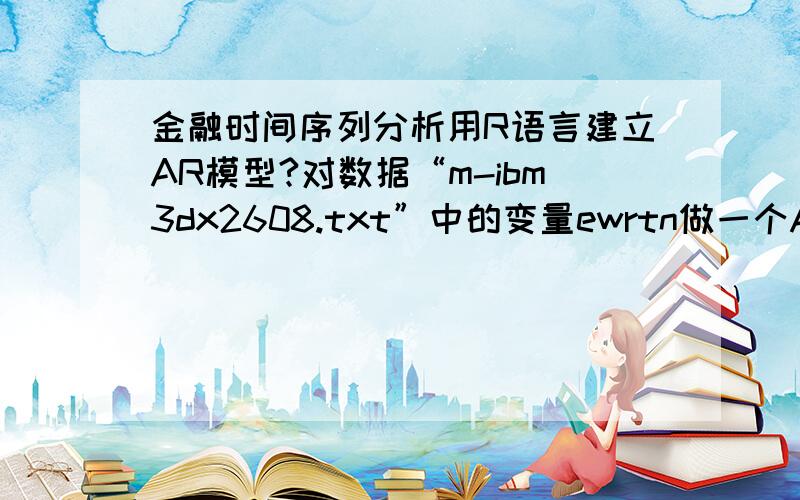 金融时间序列分析用R语言建立AR模型?对数据“m-ibm3dx2608.txt”中的变量ewrtn做一个AR模型,并①确定模型阶数,②检验模型的稳定性；③估计参数；④预测,预测原点h=986.做向前一步和两步的预测,