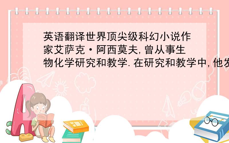 英语翻译世界顶尖级科幻小说作家艾萨克·阿西莫夫,曾从事生物化学研究和教学.在研究和教学中,他发现自己有创作科幻小说的天才,于是他对自己作出了冷静客观的分析：我不大可能成为第