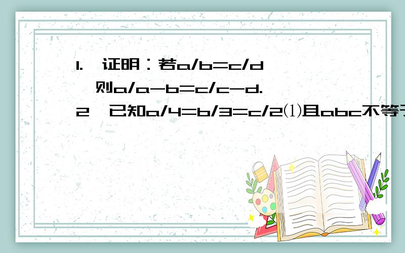 1.、证明：若a/b=c/d,则a/a-b=c/c-d.2、已知a/4=b/3=c/2⑴且abc不等于0,求a+3b/2b+3c的值.⑵且a+3b-3c=14,求a、b、c的值.3、已知p满足p=a+b/c=a+c/b=b+c/a则一次函数y=px+p的图像一定经过第几象限?为什么?