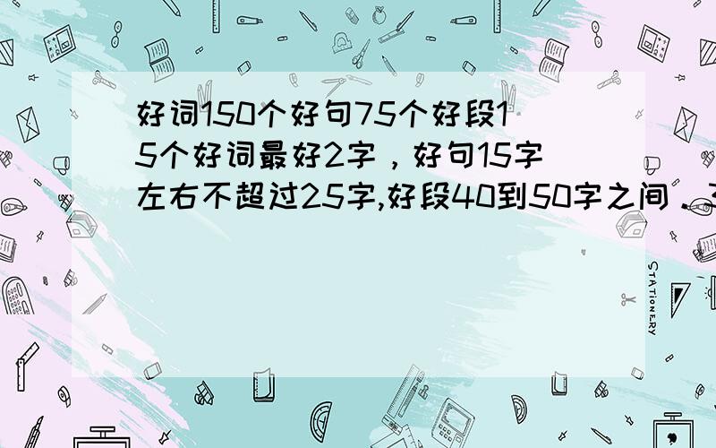 好词150个好句75个好段15个好词最好2字，好句15字左右不超过25字,好段40到50字之间。3天后的不要。