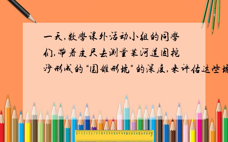 一天,数学课外活动小组的同学们,带着皮尺去测量某河道因挖沙形成的“圆锥形坑”的深度,来评估这些坑道对河道的影响,如图是同学们选择（确保测量过程中无安全隐患）的测量对象,测量