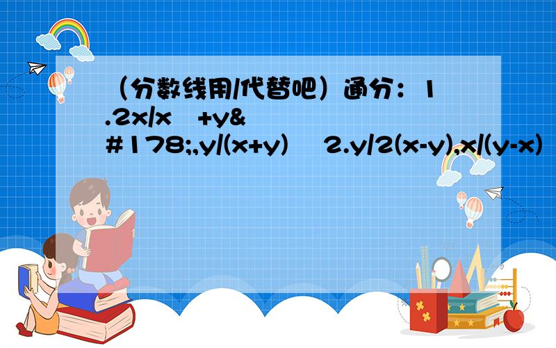 （分数线用/代替吧）通分：1.2x/x²+y²,y/(x+y)² 2.y/2(x-y),x/(y-x)² 3.1/a²-4,1/a²-4a+44.a+1/a²-2a+1,a/a²-a计算：1.(1+b/a) ÷ （1-b/a） 2.a²-b²/a-b ÷ （2+ a²+b²/ab） 3.（x/x