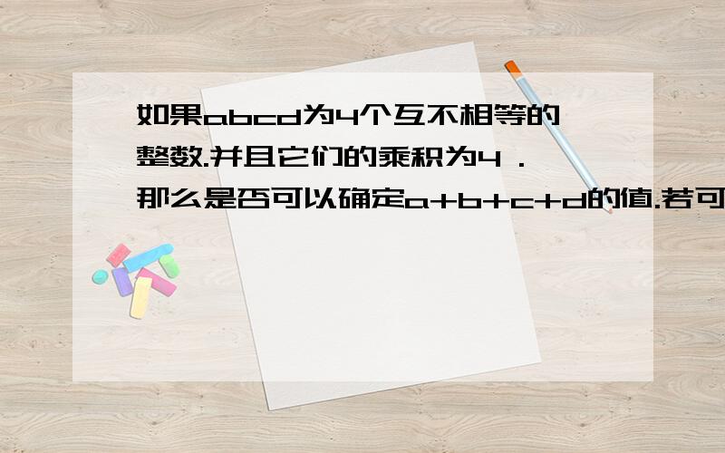 如果abcd为4个互不相等的整数.并且它们的乘积为4 .那么是否可以确定a+b+c+d的值.若可以.请确定它的值.若不可以.请说明理由