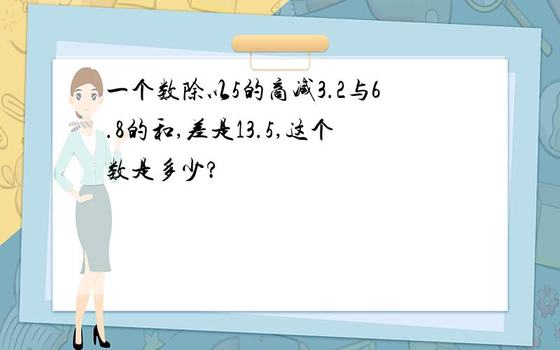 一个数除以5的商减3.2与6.8的和,差是13.5,这个数是多少?