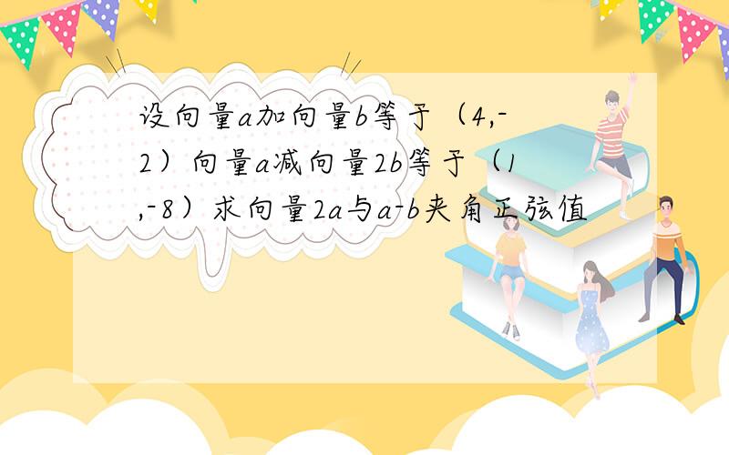 设向量a加向量b等于（4,-2）向量a减向量2b等于（1,-8）求向量2a与a-b夹角正弦值