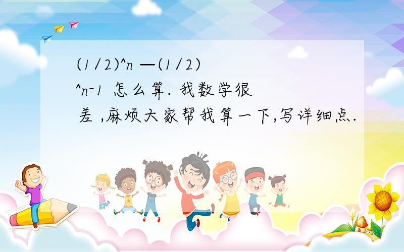 (1/2)^n —(1/2)^n-1 怎么算. 我数学很差 ,麻烦大家帮我算一下,写详细点.