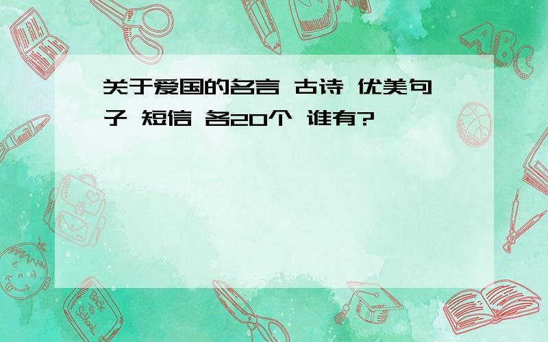 关于爱国的名言 古诗 优美句子 短信 各20个 谁有?