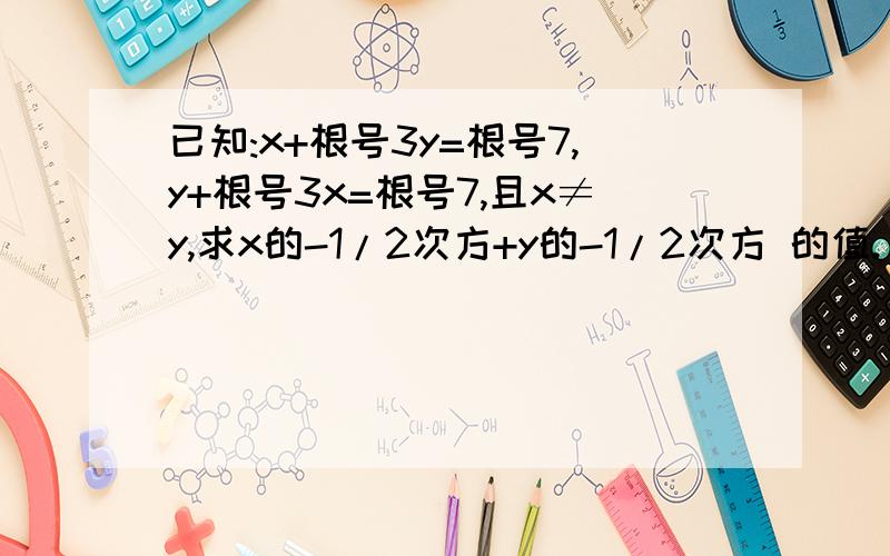 已知:x+根号3y=根号7,y+根号3x=根号7,且x≠y,求x的-1/2次方+y的-1/2次方 的值.