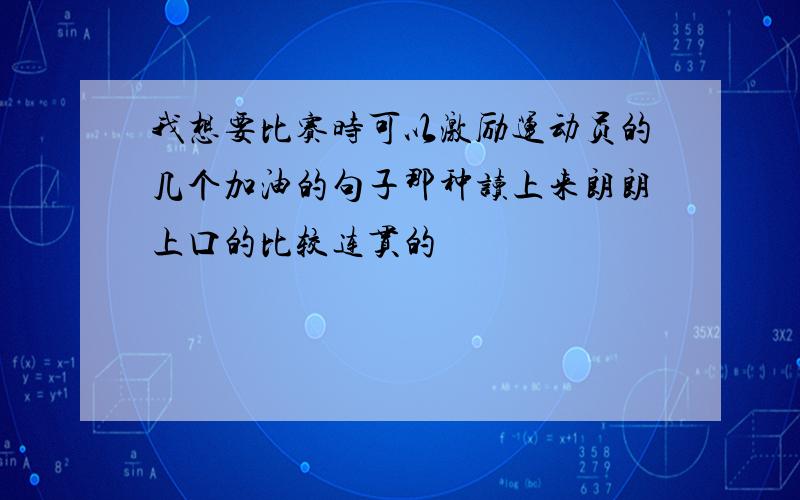 我想要比赛时可以激励运动员的几个加油的句子那种读上来朗朗上口的比较连贯的