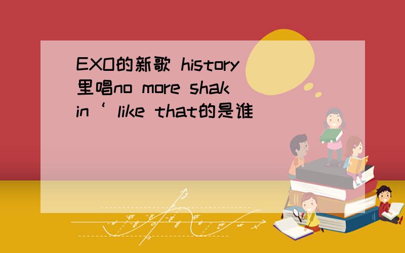 EXO的新歌 history里唱no more shakin‘ like that的是谁