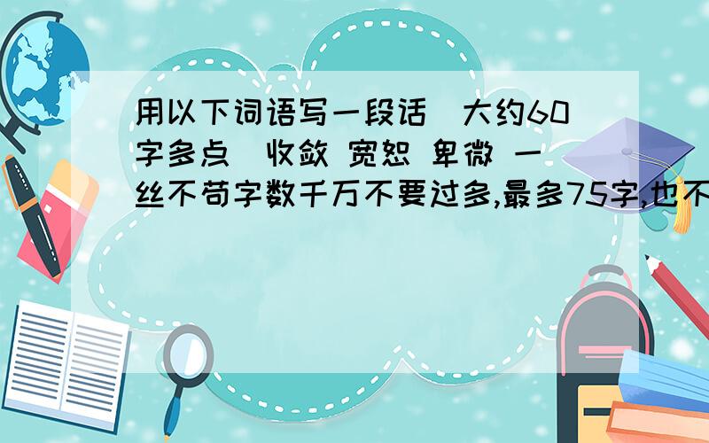 用以下词语写一段话(大约60字多点)收敛 宽恕 卑微 一丝不苟字数千万不要过多,最多75字,也不要太少,60字多点最好