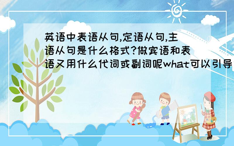 英语中表语从句,定语从句,主语从句是什么格式?做宾语和表语又用什么代词或副词呢what可以引导很多从句,有很多成分,做宾语也应该可以用很多词啊,为什么非要用what作do的宾语呢?还经常有wh