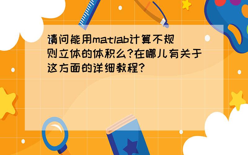 请问能用matlab计算不规则立体的体积么?在哪儿有关于这方面的详细教程?