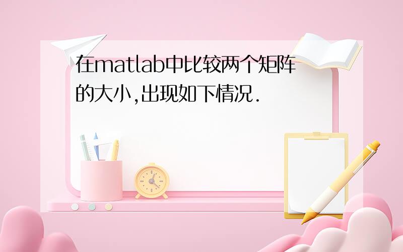 在matlab中比较两个矩阵的大小,出现如下情况.